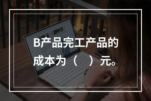 B产品完工产品的成本为（　）元。