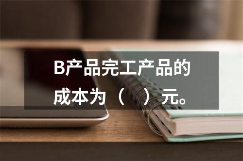 B产品完工产品的成本为（　）元。