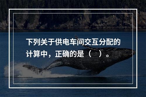 下列关于供电车间交互分配的计算中，正确的是（　）。