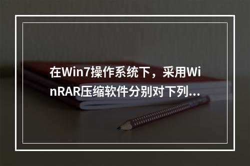 在Win7操作系统下，采用WinRAR压缩软件分别对下列文件