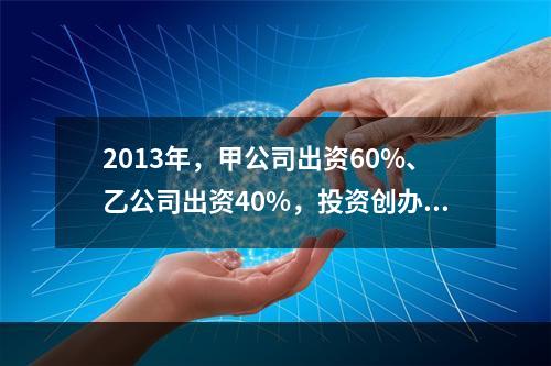 2013年，甲公司出资60%、乙公司出资40%，投资创办丙有