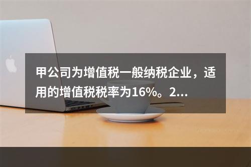 甲公司为增值税一般纳税企业，适用的增值税税率为16%。201