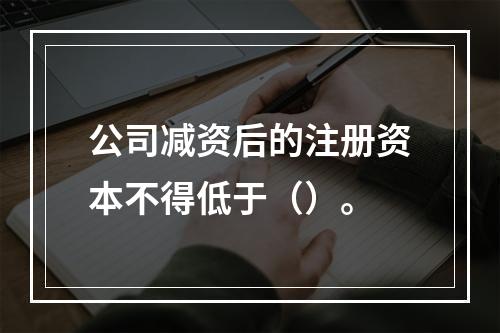 公司减资后的注册资本不得低于（）。