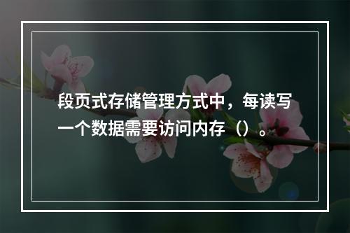 段页式存储管理方式中，每读写一个数据需要访问内存（）。