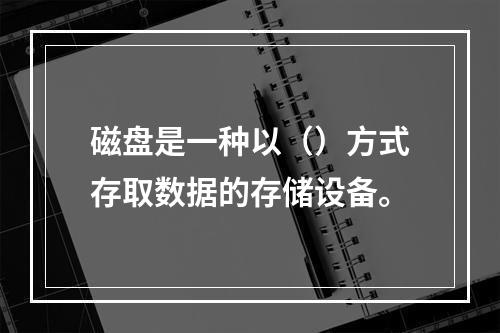 磁盘是一种以（）方式存取数据的存储设备。