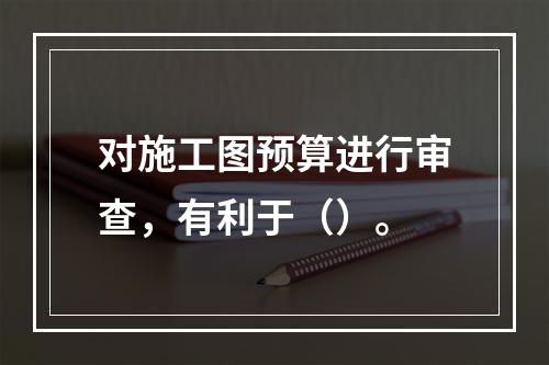 对施工图预算进行审查，有利于（）。