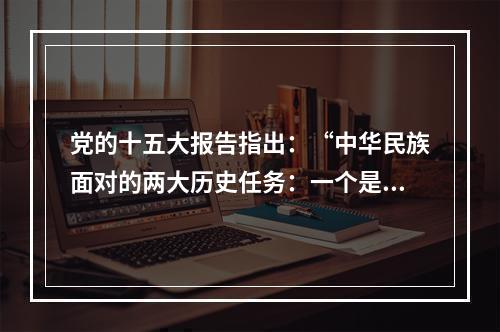 党的十五大报告指出：“中华民族面对的两大历史任务：一个是求得