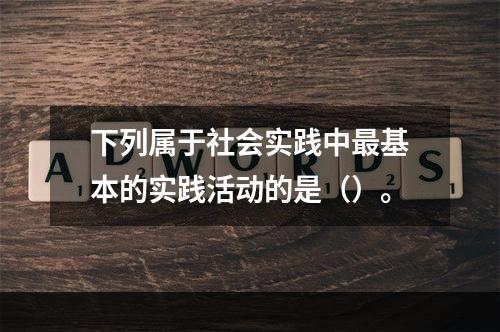 下列属于社会实践中最基本的实践活动的是（）。