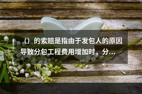 （）的索赔是指由于发包人的原因导致分包工程费用增加时，分包人