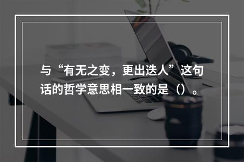 与“有无之变，更出迭人”这句话的哲学意思相一致的是（）。