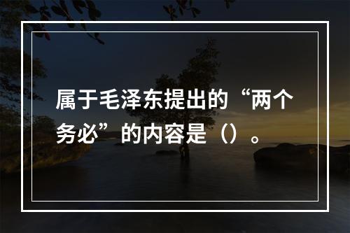 属于毛泽东提出的“两个务必”的内容是（）。