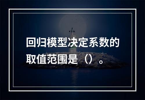 回归模型决定系数的取值范围是（）。