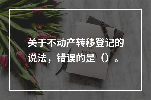 关于不动产转移登记的说法，错误的是（）。