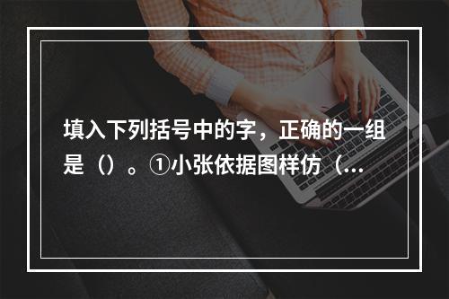 填入下列括号中的字，正确的一组是（）。①小张依据图样仿（）了