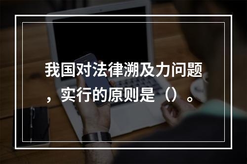 我国对法律溯及力问题，实行的原则是（）。