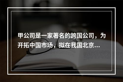 甲公司是一家著名的跨国公司，为开拓中国市场，拟在我国北京、上