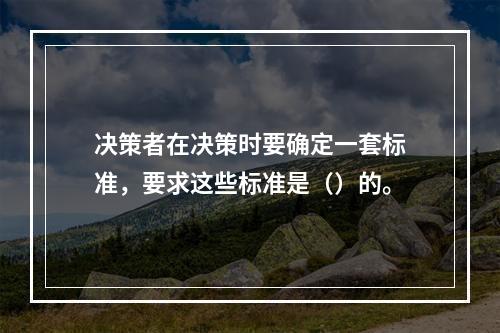 决策者在决策时要确定一套标准，要求这些标准是（）的。