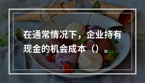 在通常情况下，企业持有现金的机会成本（）。