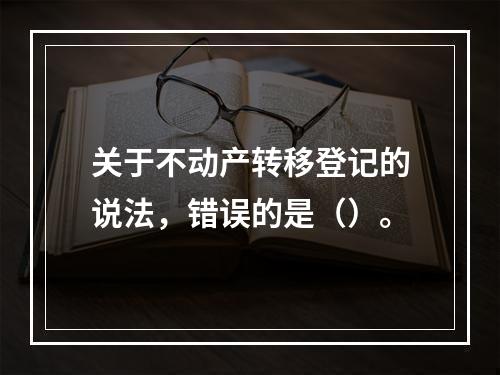 关于不动产转移登记的说法，错误的是（）。