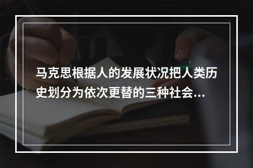 马克思根据人的发展状况把人类历史划分为依次更替的三种社会形态