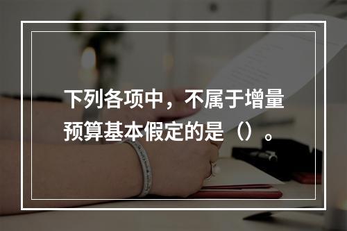 下列各项中，不属于增量预算基本假定的是（）。