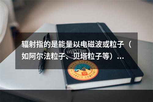 辐射指的是能量以电磁波或粒子（如阿尔法粒子、贝塔粒子等）的形