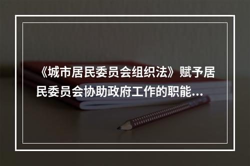 《城市居民委员会组织法》赋予居民委员会协助政府工作的职能不包