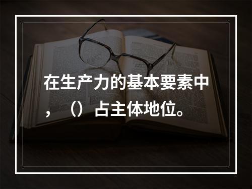 在生产力的基本要素中，（）占主体地位。