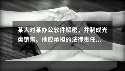 某人对某办公软件解密，并制成光盘销售。他应承担的法律责任是（