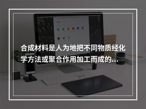 合成材料是人为地把不同物质经化学方法或聚合作用加工而成的材料