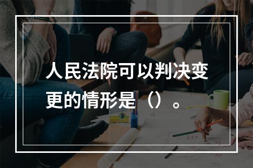 人民法院可以判决变更的情形是（）。