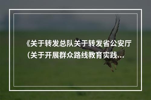 《关于转发总队关于转发省公安厅（关于开展群众路线教育实践活动