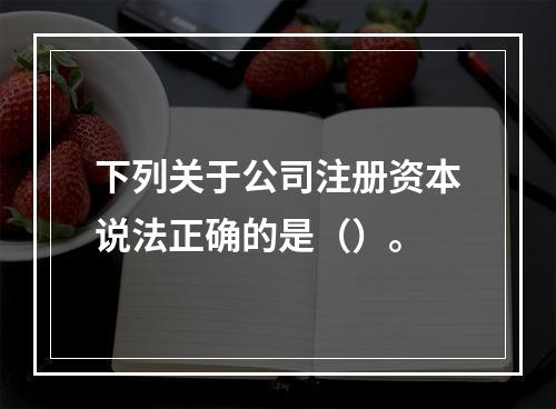 下列关于公司注册资本说法正确的是（）。