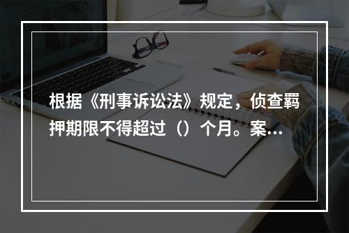 根据《刑事诉讼法》规定，侦查羁押期限不得超过（）个月。案情复