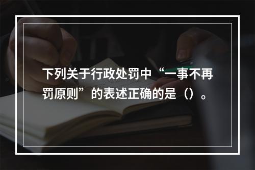 下列关于行政处罚中“一事不再罚原则”的表述正确的是（）。