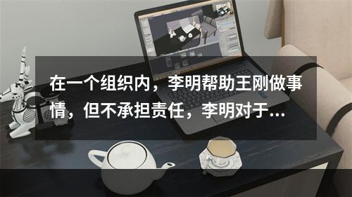 在一个组织内，李明帮助王刚做事情，但不承担责任，李明对于王刚