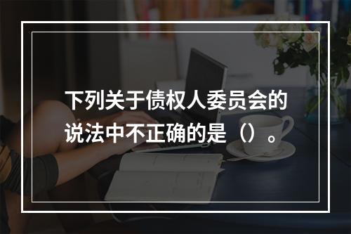 下列关于债权人委员会的说法中不正确的是（）。