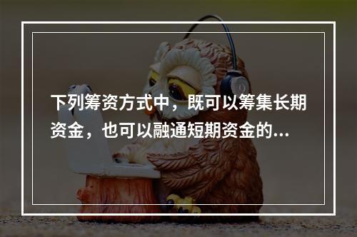 下列筹资方式中，既可以筹集长期资金，也可以融通短期资金的是（