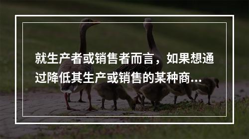 就生产者或销售者而言，如果想通过降低其生产或销售的某种商品的