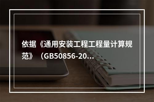 依据《通用安装工程工程量计算规范》（GB50856-2013