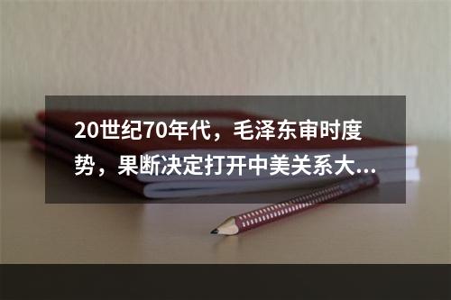 20世纪70年代，毛泽东审时度势，果断决定打开中美关系大门，