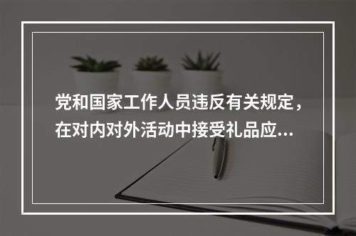 党和国家工作人员违反有关规定，在对内对外活动中接受礼品应当上