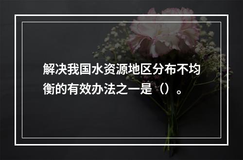 解决我国水资源地区分布不均衡的有效办法之一是（）。