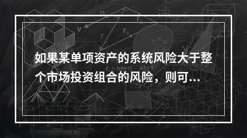 如果某单项资产的系统风险大于整个市场投资组合的风险，则可以判