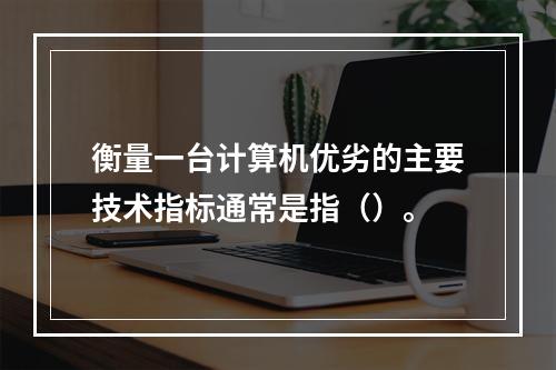 衡量一台计算机优劣的主要技术指标通常是指（）。