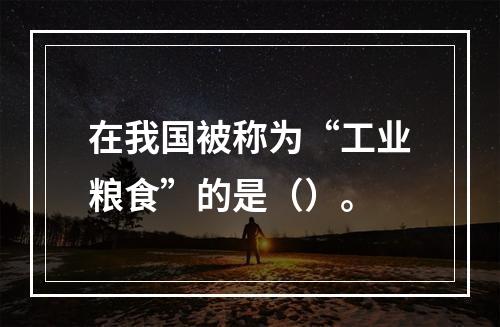 在我国被称为“工业粮食”的是（）。