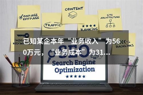 已知某企本年“业务收入”为560万元，“业务成本”为310万