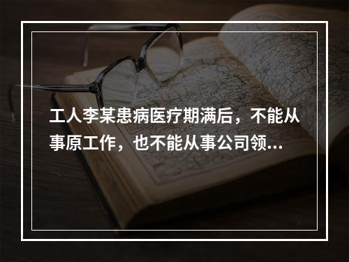 工人李某患病医疗期满后，不能从事原工作，也不能从事公司领导安