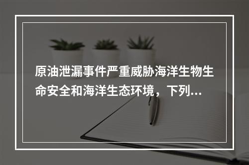 原油泄漏事件严重威胁海洋生物生命安全和海洋生态环境，下列选项