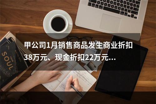 甲公司1月销售商品发生商业折扣38万元、现金折扣22万元、销